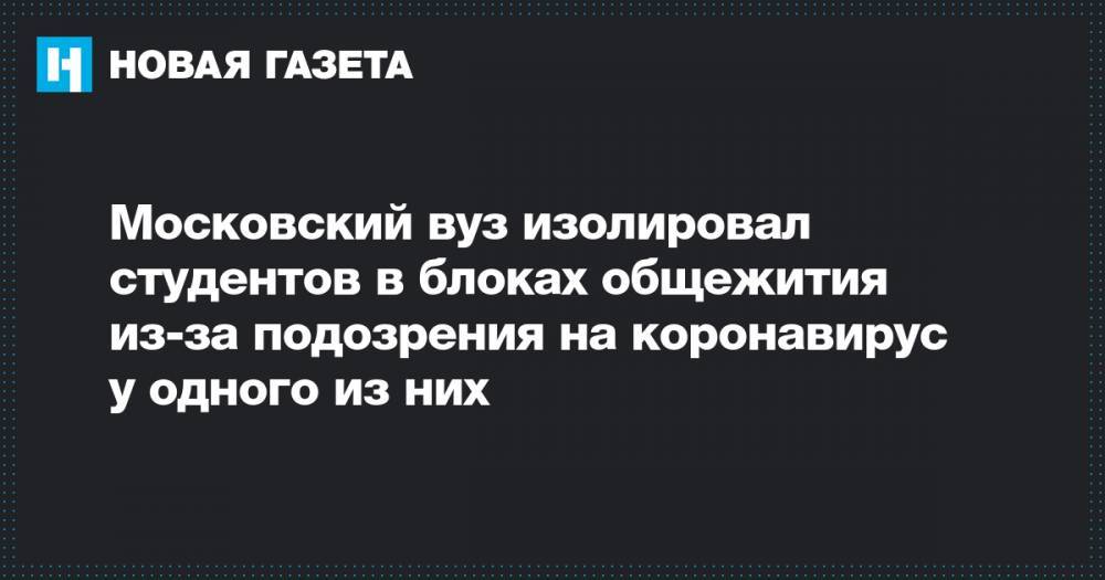 Московский вуз изолировал студентов в блоках общежития из-за подозрения на коронавирус у одного из них - novayagazeta.ru