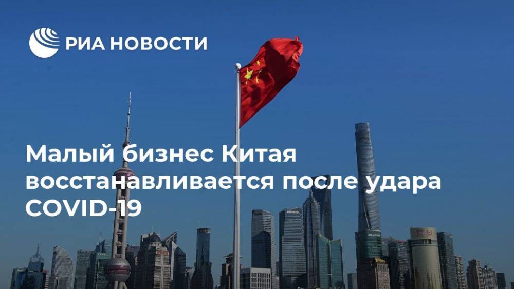 Малый бизнес Китая восстанавливается после удара COVID-19 - ria.ru - Россия - Москва - Китай