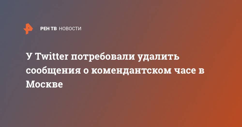 У Twitter потребовали удалить сообщения о комендантском часе в Москве - ren.tv - Россия - Москва