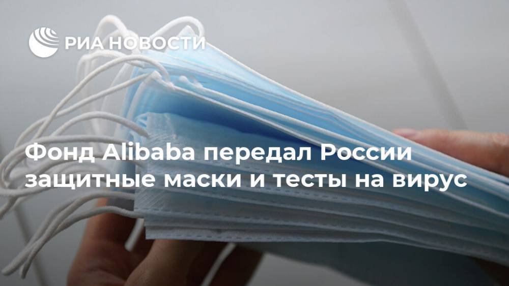 Фонд Alibaba передал России защитные маски и тесты на вирус - ria.ru - Россия - Москва - Китай
