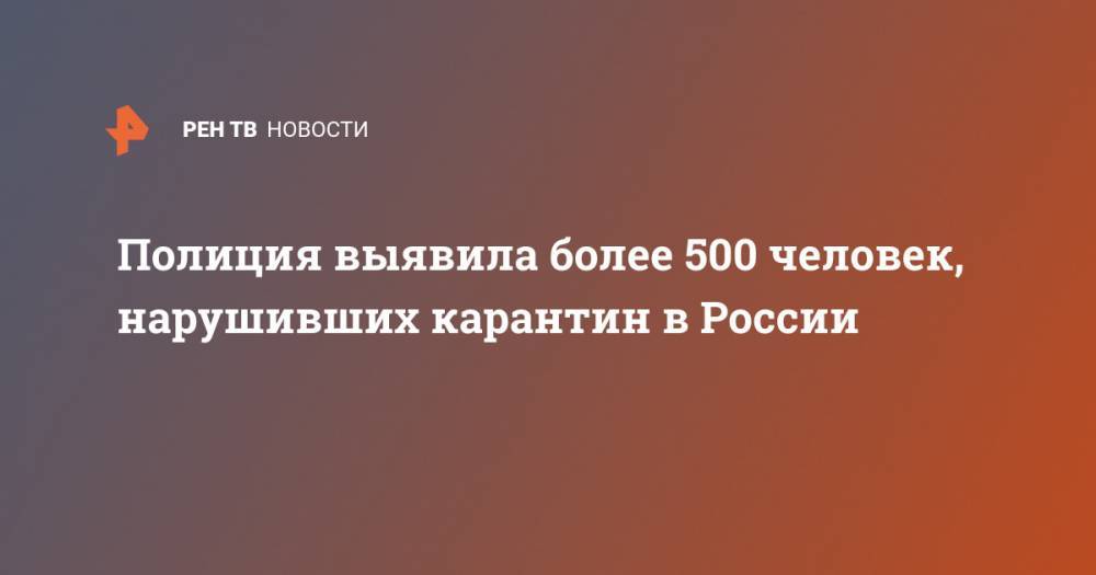 Ирина Волк - Полиция выявила более 500 человек, нарушивших карантин в России - ren.tv - Россия
