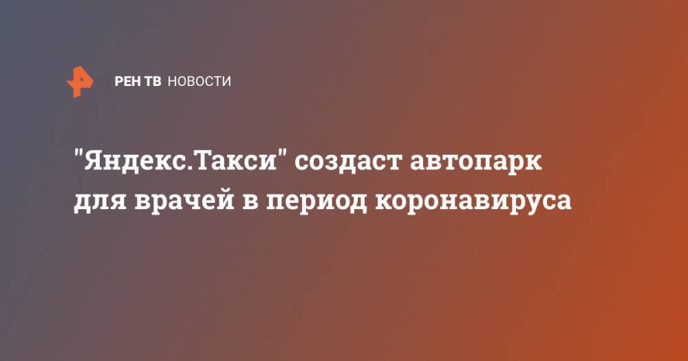"Яндекс.Такси" создаст автопарк для врачей в период коронавируса - ren.tv - Москва - Казань