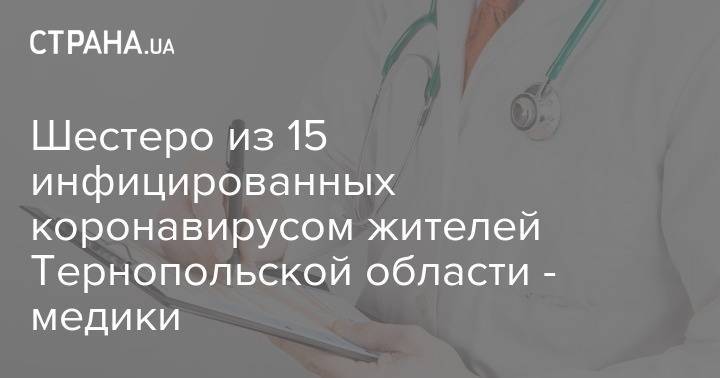 Шестеро из 15 инфицированных коронавирусом жителей Тернопольской области - медики - strana.ua - Украина - Тернопольская обл.