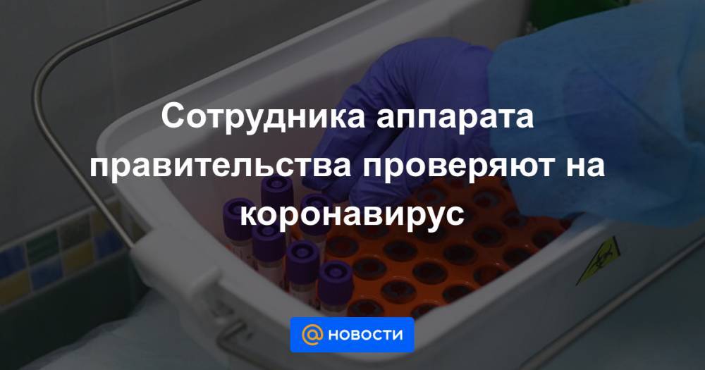 Сотрудника аппарата правительства проверяют на коронавирус - news.mail.ru