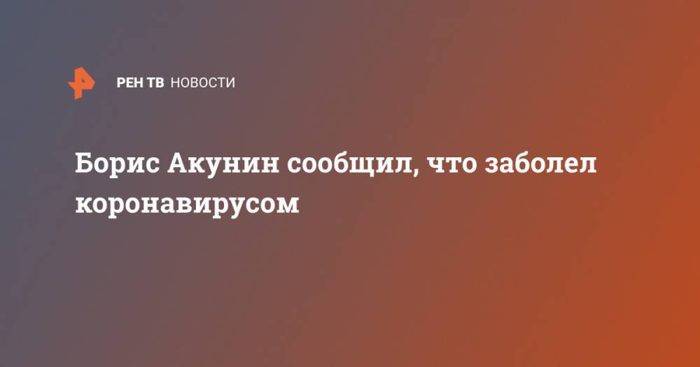 Борис Акунин - Борис Акунин сообщил, что заболел коронавирусом - ren.tv - Россия