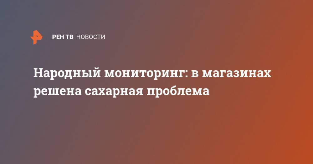Народный мониторинг: в магазинах решена сахарная проблема - ren.tv - Москва