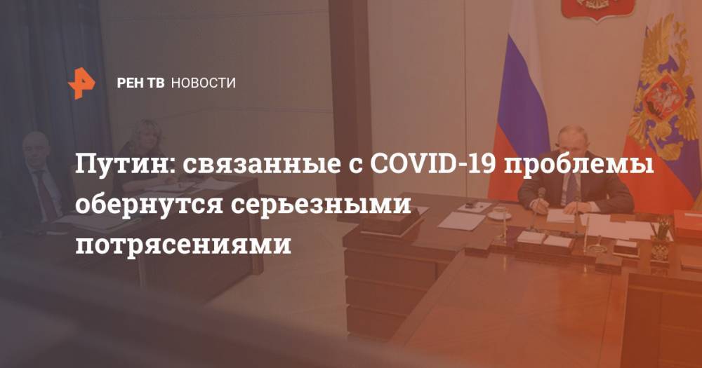 Владимир Путин - Путин: связанные с COVID-19 проблемы обернутся серьезными потрясениями - ren.tv - Россия