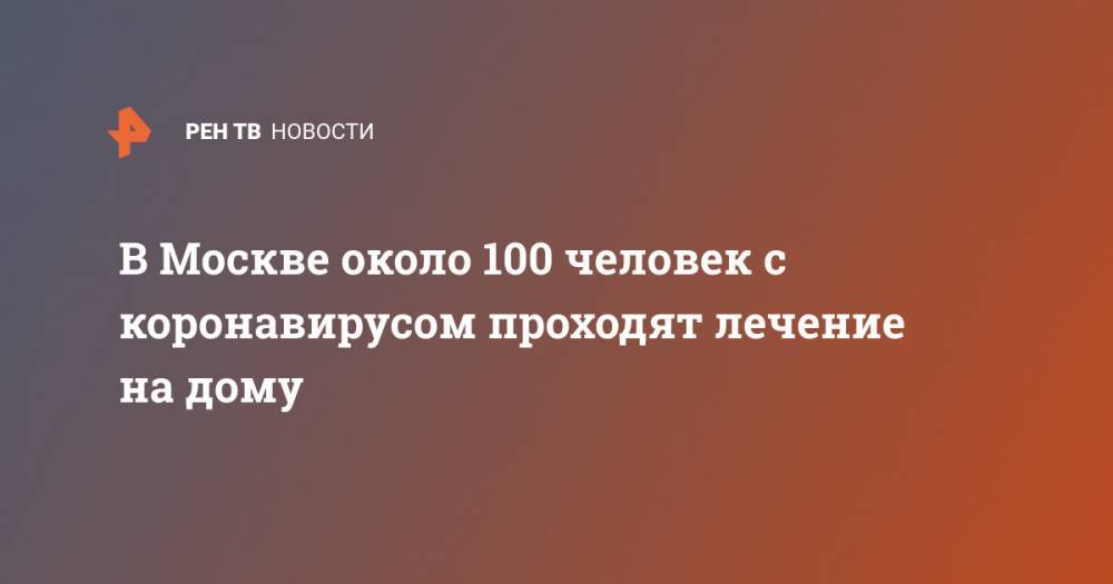 В Москве около 100 человек с коронавирусом проходят лечение на дому - ren.tv - Москва