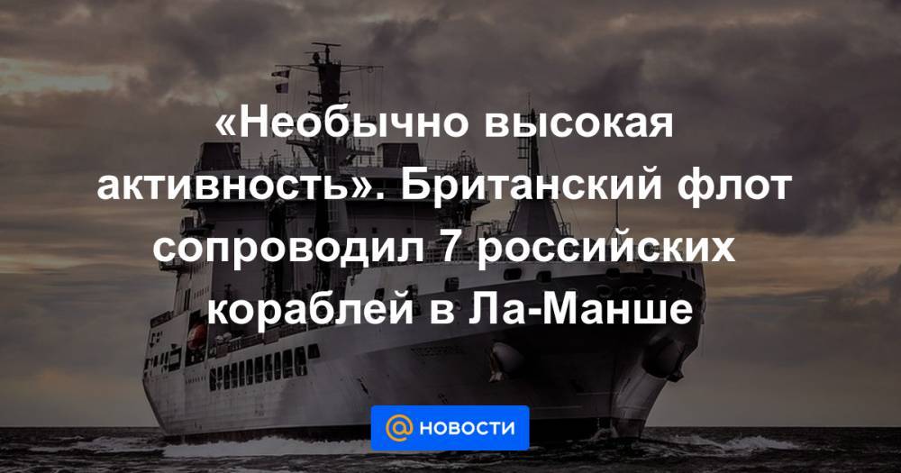 «Необычно высокая активность». Британский флот сопроводил 7 российских кораблей в Ла-Манше - news.mail.ru - Англия