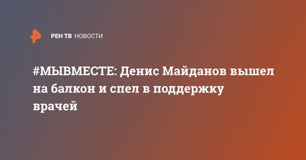 Денис Майданов - #МЫВМЕСТЕ: Денис Майданов вышел на балкон и спел в поддержку врачей - ren.tv - Россия - Москва