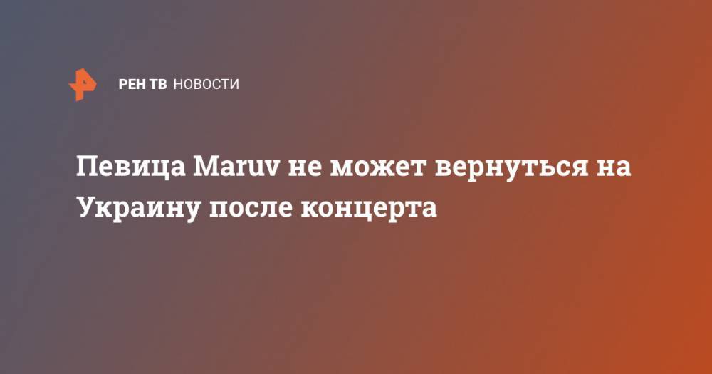 Певица Мaruv не может вернуться на Украину после концерта - ren.tv - Украина