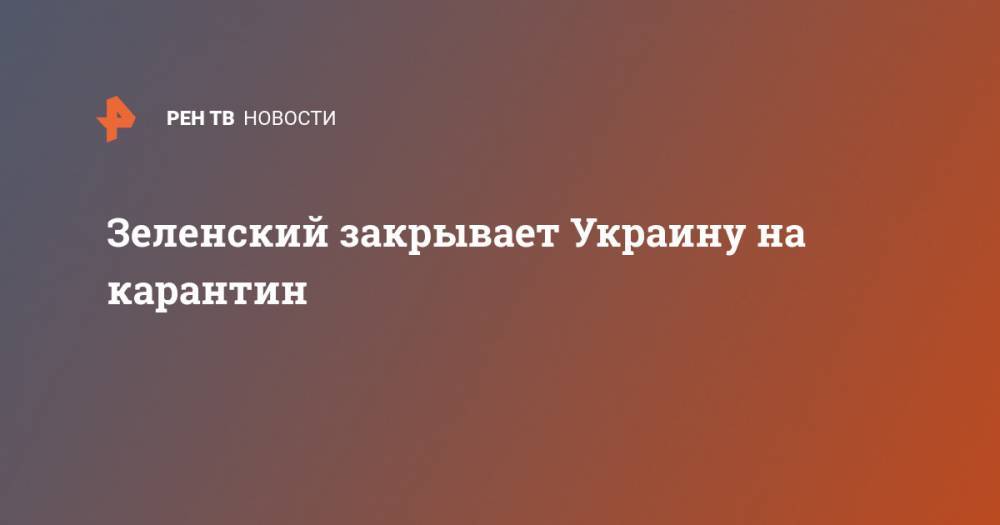 Владимир Зеленский - Зеленский закрывает Украину на карантин - ren.tv - Украина