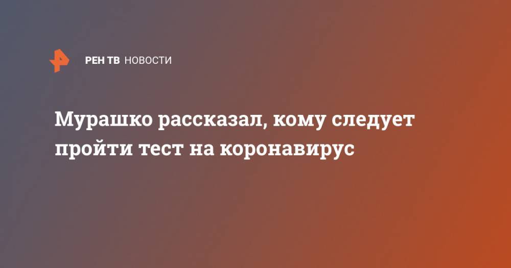 Михаил Мурашко - Мурашко рассказал, кому следует пройти тест на коронавирус - ren.tv - Россия