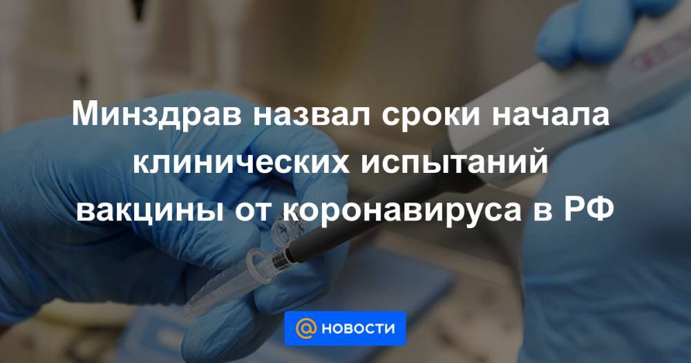 Минздрав назвал сроки начала клинических испытаний вакцины от коронавируса в РФ - news.mail.ru - Россия - Минздрав