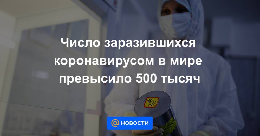 Число заразившихся коронавирусом в мире превысило 500 тысяч - news.mail.ru