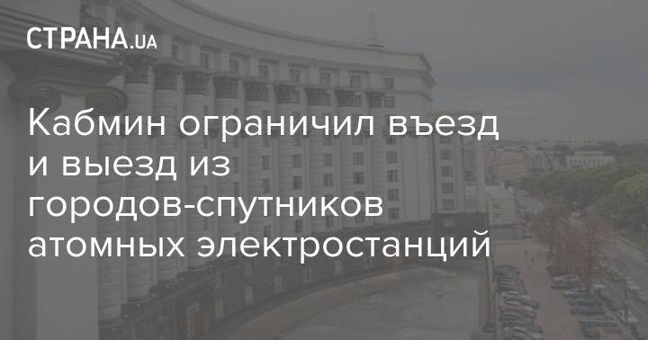 Кабмин ограничил въезд и выезд из городов-спутников атомных электростанций - strana.ua