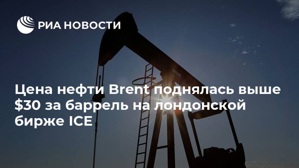 Цена нефти Brent поднялась выше $30 за баррель на лондонской бирже ICE - ria.ru - Москва - Лондон