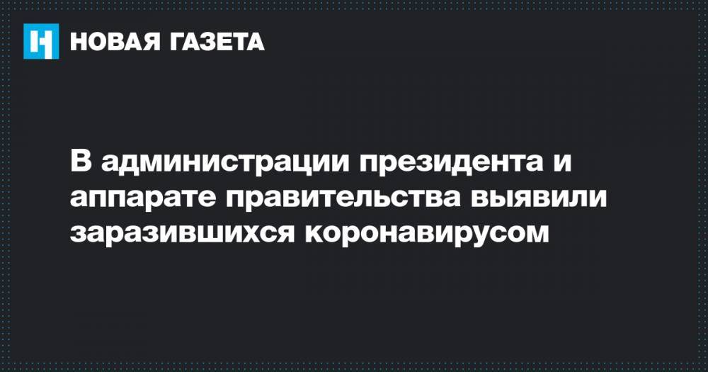 В администрации президента и аппарате правительства выявили заразившихся коронавирусом - novayagazeta.ru