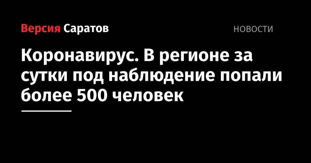 Коронавирус. В регионе за сутки под наблюдение попали более 500 человек - nversia.ru - Саратовская обл.