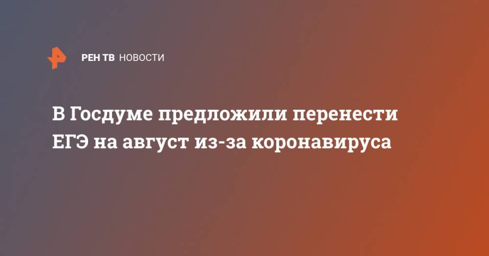 Борис Чернышов - В Госдуме предложили перенести ЕГЭ на август из-за коронавируса - ren.tv - Россия