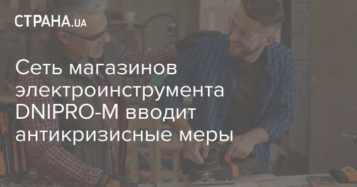 Сеть магазинов электроинструмента DNIPRO-M вводит антикризисные меры - strana.ua
