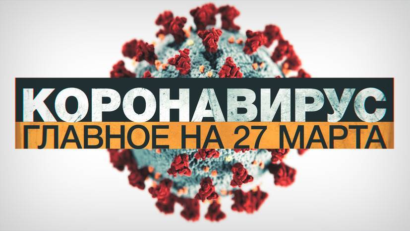 Коронавирус в России и мире: главные новости о распространении COVID-19 к 27 марта - russian.rt.com - Россия