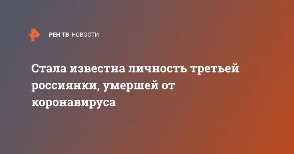 Стала известна личность третьей россиянки, умершей от коронавируса - ren.tv - Россия - Москва