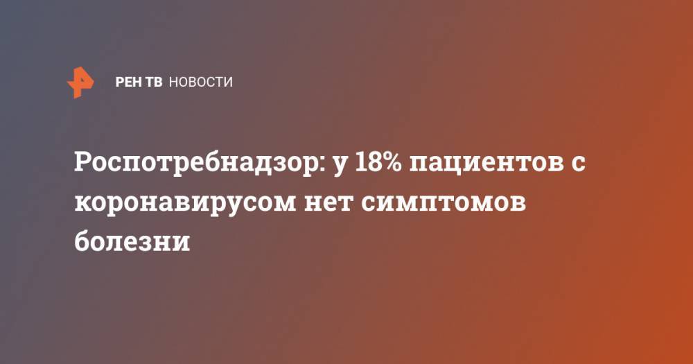 Анна Попова - Роспотребнадзор: у 18% пациентов с коронавирусом нет симптомов болезни - ren.tv - Россия