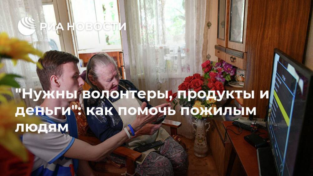"Нужны волонтеры, продукты и деньги": как помочь пожилым людям - ria.ru - Москва