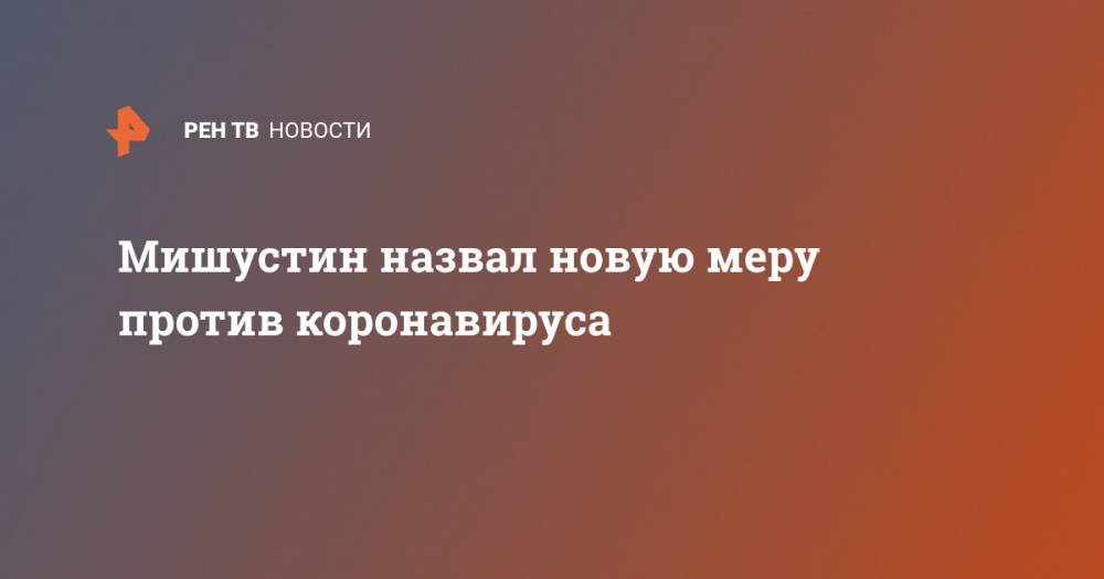 Михаил Мишустин - Мишустин назвал новую меру против коронавируса - ren.tv - Россия - Москва