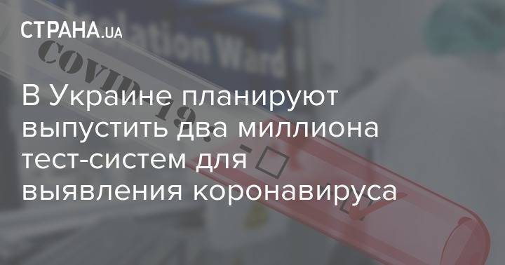 Виктор Ляшко - В Украине планируют выпустить два миллиона тест-систем для выявления коронавируса - strana.ua - Украина - Минздрав