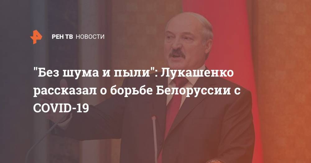 Александр Лукашенко - "Без шума и пыли": Лукашенко рассказал о борьбе Белоруссии с COVID-19 - ren.tv - Белоруссия