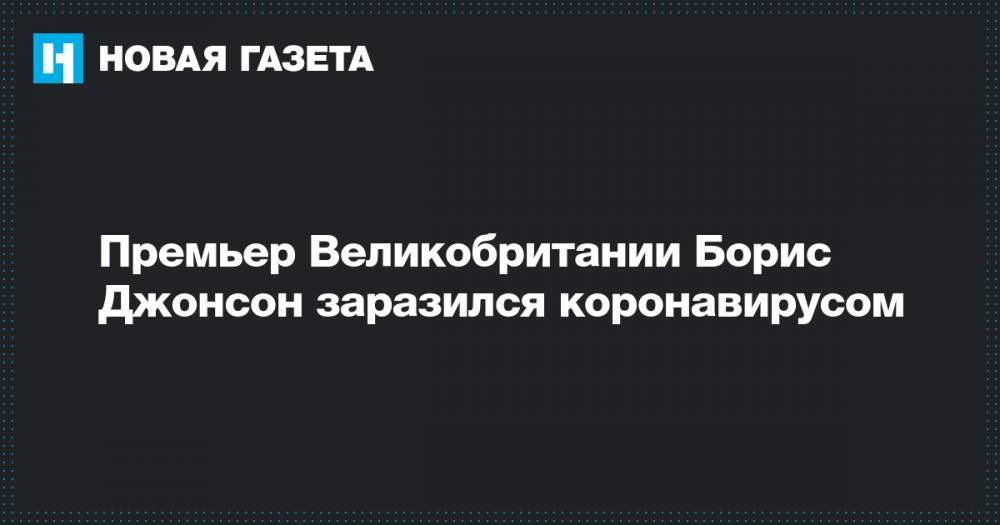 Борис Джонсон - Премьер Великобритании Борис Джонсон заразился коронавирусом - novayagazeta.ru - Англия