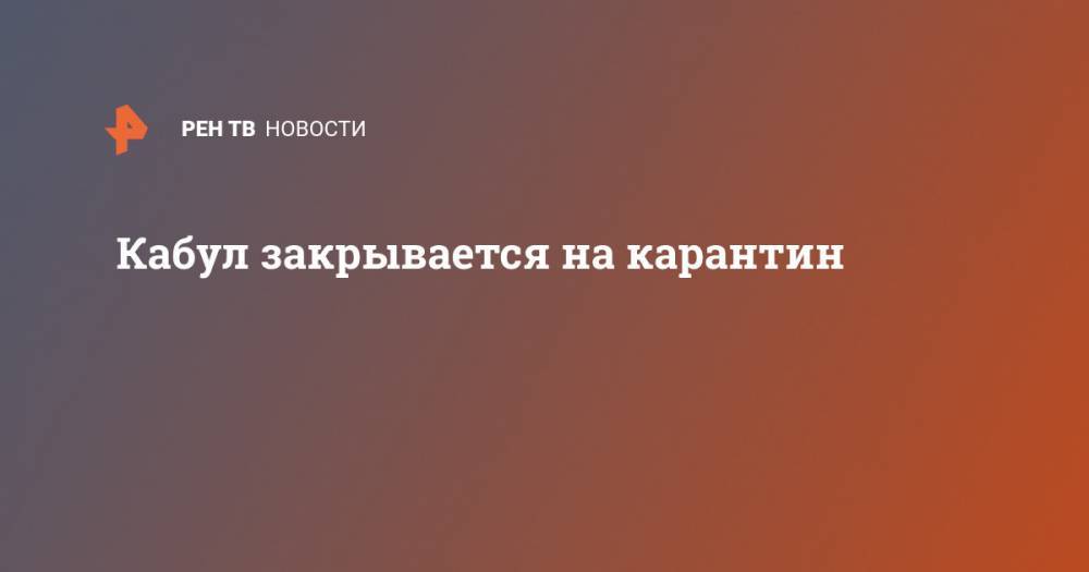 Кабул закрывается на карантин - ren.tv - Афганистан