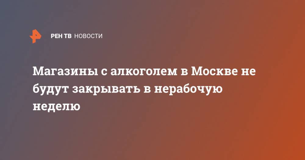 Алексей Немерюк - Магазины с алкоголем в Москве не будут закрывать в нерабочую неделю - ren.tv - Москва