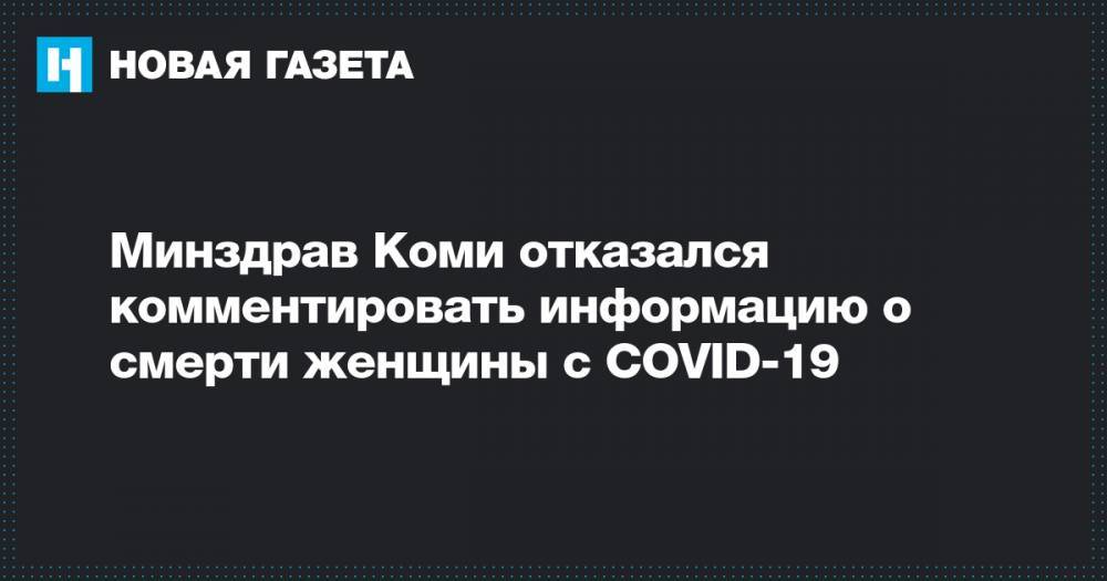 Минздрав Коми отказался комментировать информацию о смерти женщины с COVID-19 - novayagazeta.ru - республика Коми - Минздрав