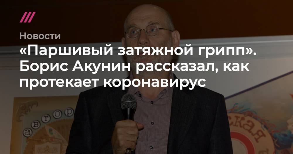 Борис Акунин - «Паршивый затяжной грипп». Борис Акунин рассказал, как протекает коронавирус - tvrain.ru