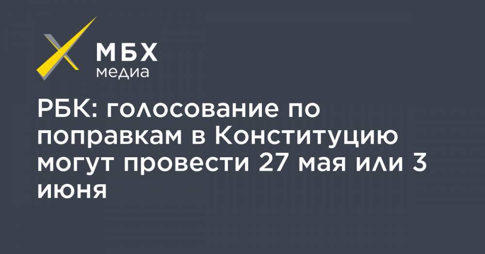 Владимир Путин - РБК: голосование по поправкам в Конституцию могут провести 27 мая или 3 июня - mbk.news - Россия
