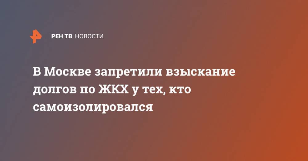 Сергей Собянин - В Москве запретили взыскание долгов по ЖКХ у тех, кто самоизолировался - ren.tv - Россия - Москва