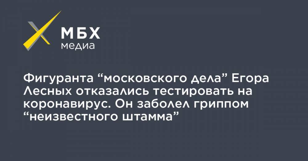Фигуранта “московского дела” Егора Лесных отказались тестировать на коронавирус. Он заболел гриппом “неизвестного штамма” - mbk.news - Москва