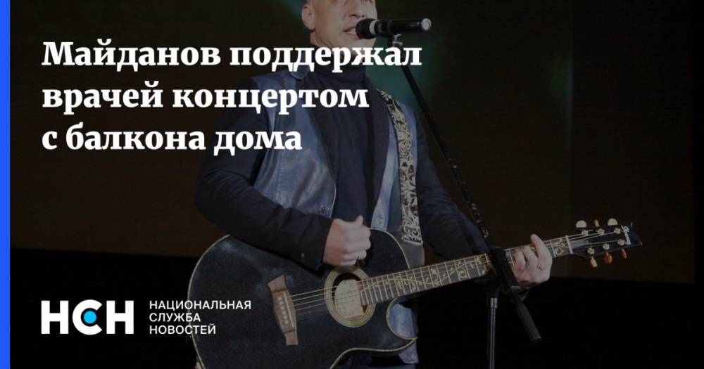 Денис Майданов - Майданов поддержал врачей концертом с балкона дома - nsn.fm - Россия