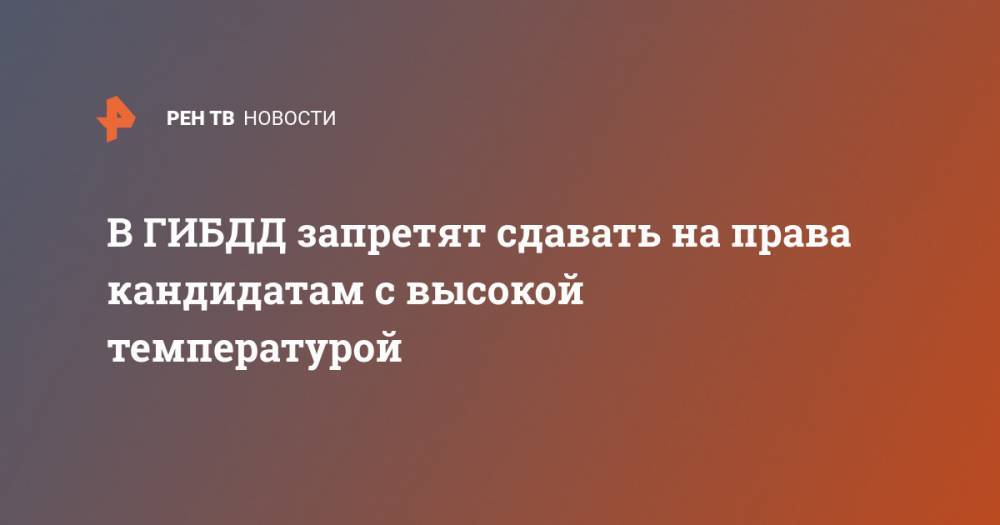 В ГИБДД запретят сдавать на права кандидатам с высокой температурой - ren.tv - Россия