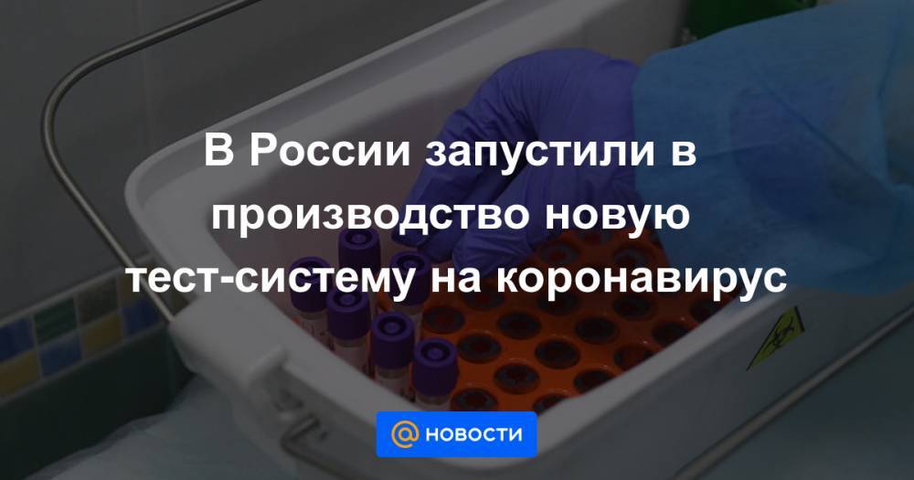 В России запустили в производство новую тест-систему на коронавирус - news.mail.ru - Россия