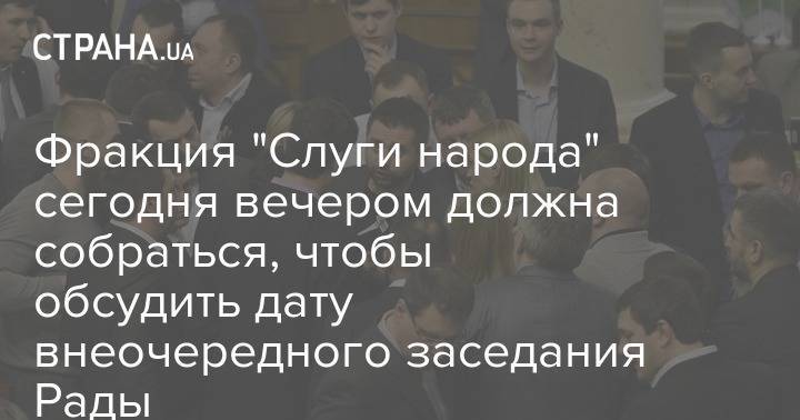 Фракция "Слуги народа" сегодня вечером должна собраться, чтобы обсудить дату внеочередного заседания Рады - strana.ua - Киев
