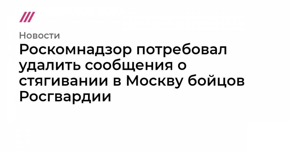 Роскомнадзор потребовал удалить сообщения о стягивании в Москву бойцов Росгвардии - tvrain.ru - Москва