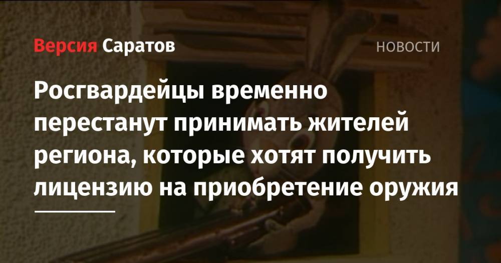 Росгвардейцы временно перестанут принимать жителей региона, которые хотят получить лицензию на приобретение оружия - nversia.ru - Саратов