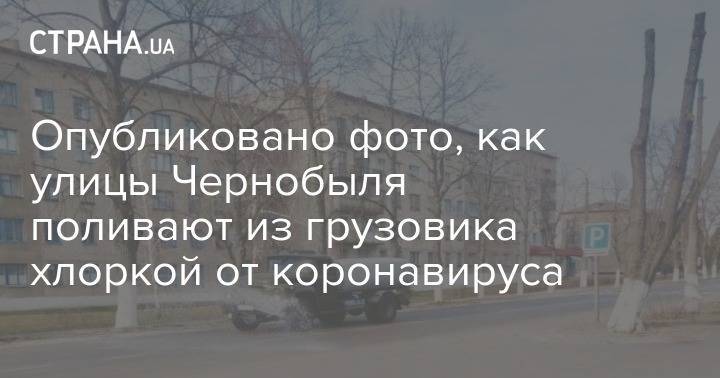 Опубликовано фото, как улицы Чернобыля поливают из грузовика хлоркой от коронавируса - strana.ua - Украина
