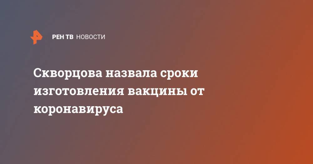 Вероника Скворцова - Скворцова назвала сроки изготовления вакцины от коронавируса - ren.tv - Россия