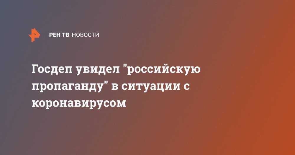 Госдеп увидел "российскую пропаганду" в ситуации с коронавирусом - ren.tv - Россия - Москва - Сша - Китай - Иран