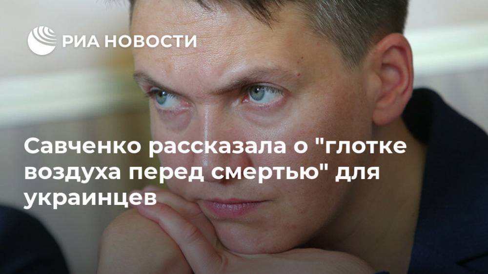 Надежда Савченко - Савченко рассказала о "глотке воздуха перед смертью" для украинцев - ria.ru - Москва - Украина